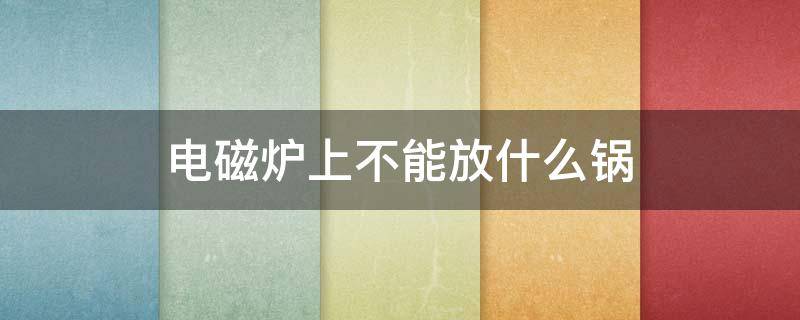 电磁炉上不能放什么锅 哪些锅不能放电磁炉上