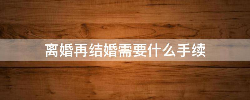 离婚再结婚需要什么手续 法院起诉离婚再结婚需要什么手续