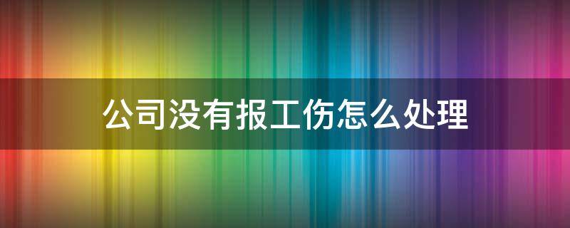 公司没有报工伤怎么处理 工伤如果公司没上报怎么办