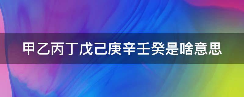 甲乙丙丁戊己庚辛壬癸是啥意思 甲乙丙丁戊己庚辛壬癸是啥意思化学