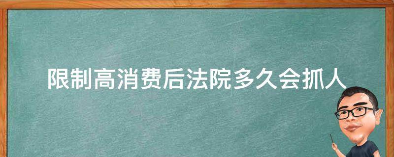 限制高消费后法院多久会抓人 限制高消费后法院多久会抓人,没有钱还会怎么样