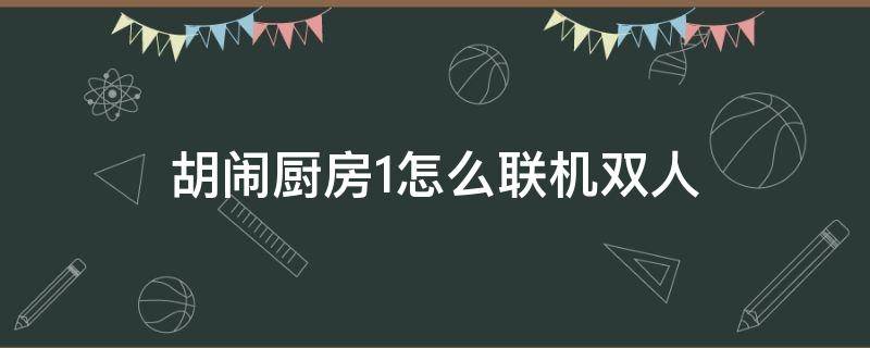 胡闹厨房1怎么联机双人 胡闹厨房全都好吃怎么双人联机