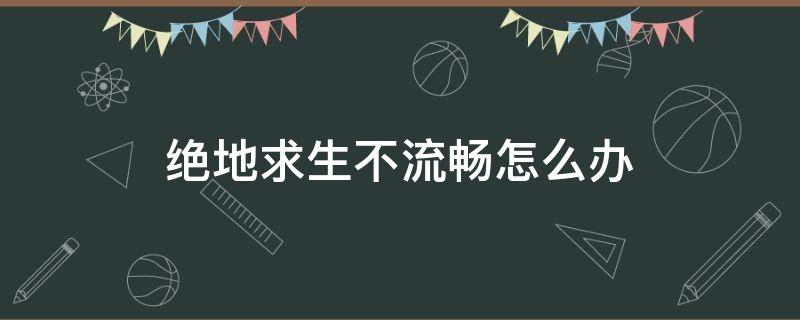 绝地求生不流畅怎么办（绝地求生不流畅怎么解决）