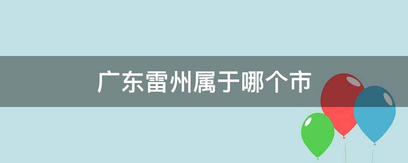 广东雷州属于哪个市（广东雷州属于哪个市管）