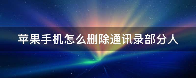 苹果手机怎么删除通讯录部分人（苹果手机怎么删除通讯录人员恢复记录）