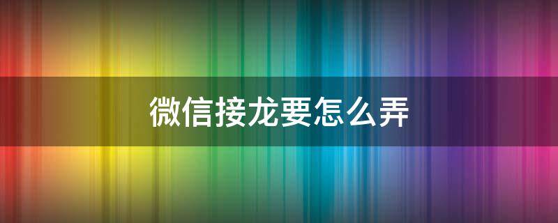 微信接龙要怎么弄 微信怎么弄接龙啊