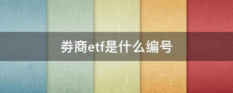 劵商etf是什么编号（券商etf有几个）