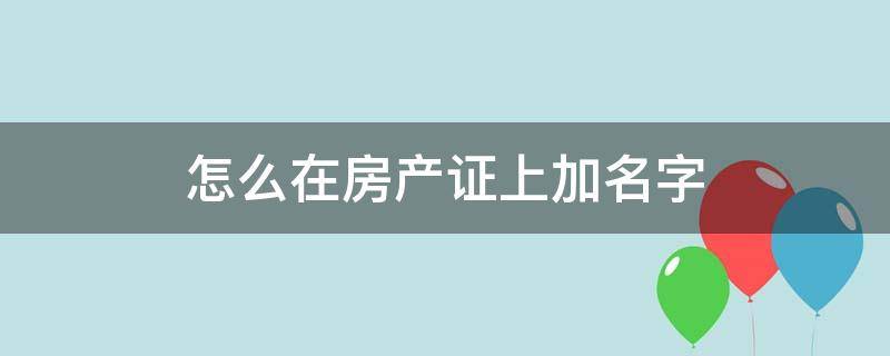 怎么在房产证上加名字（如何在房产证上加名字）