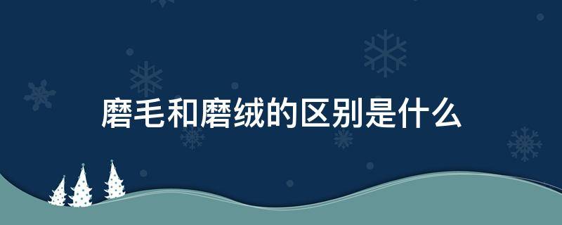 磨毛和磨绒的区别是什么 磨毛和磨绒是一样吗