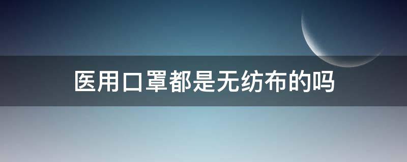 医用口罩都是无纺布的吗 无纺纱布口罩是医用口罩吗