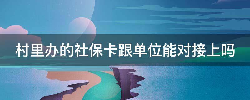 村里办的社保卡跟单位能对接上吗 村里办的社保卡单位的社保能打进去吗