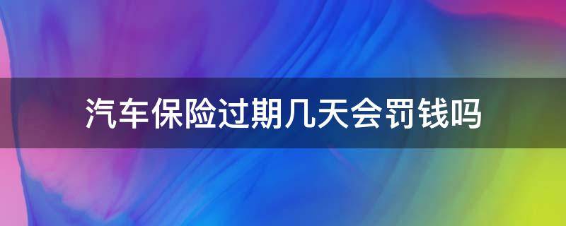 汽车保险过期几天会罚钱吗 车保险过期几天交警怎么罚