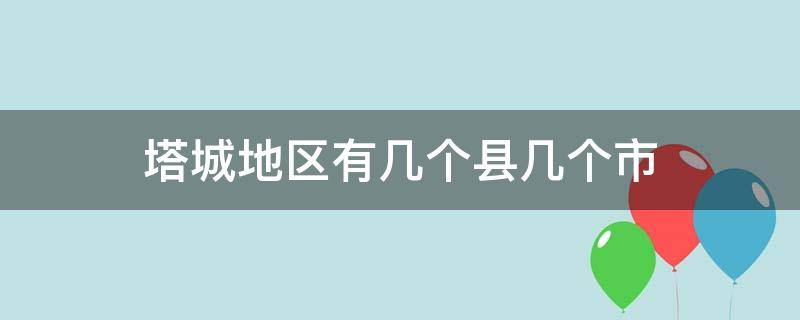 塔城地区有几个县几个市 塔城有几个市有几个县