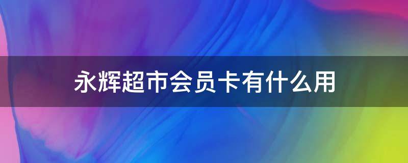 永辉超市会员卡有什么用（永辉超市的会员卡有什么用处）