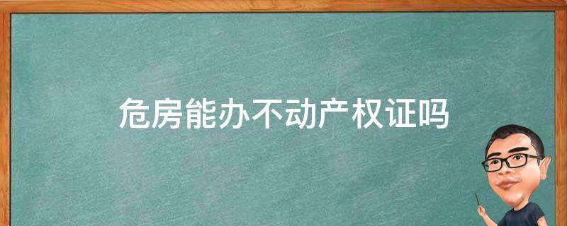 危房能办不动产权证吗（危房不给办产权证怎么办）