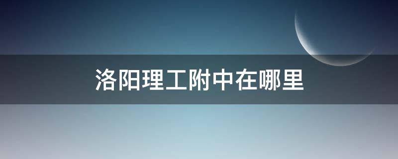 洛阳理工附中在哪里 洛阳理工附中在哪里?