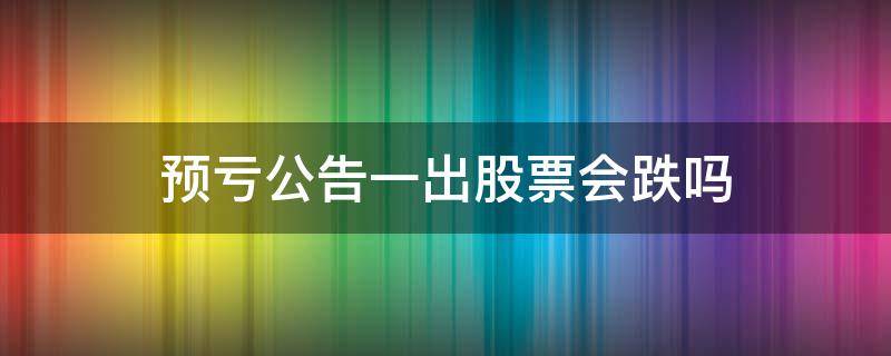 预亏公告一出股票会跌吗（预亏公告后股票会涨不）