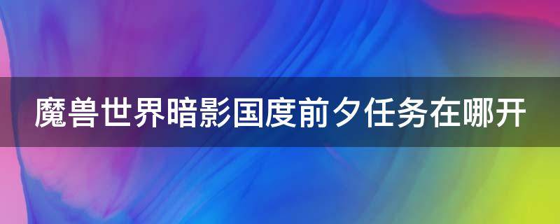 魔兽世界暗影国度前夕任务在哪开 魔兽世界暗影国度前夕任务在哪开啊