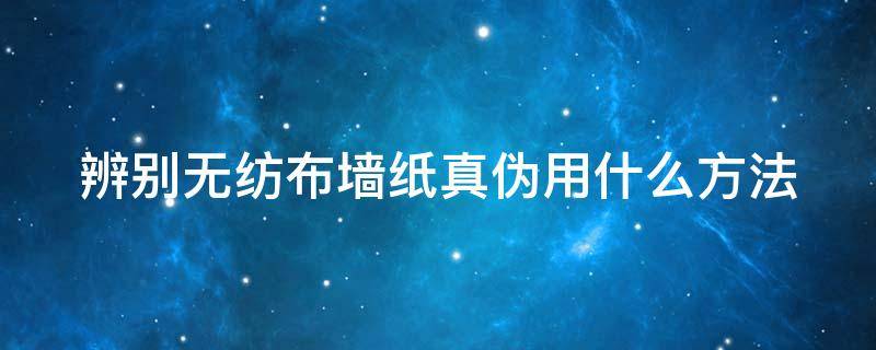 辨别无纺布墙纸真伪用什么方法 辨别无纺布墙纸真伪用什么方法