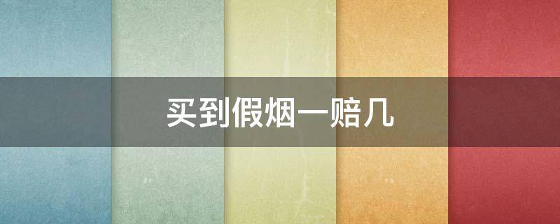 买到假烟一赔几 烟是假一赔几