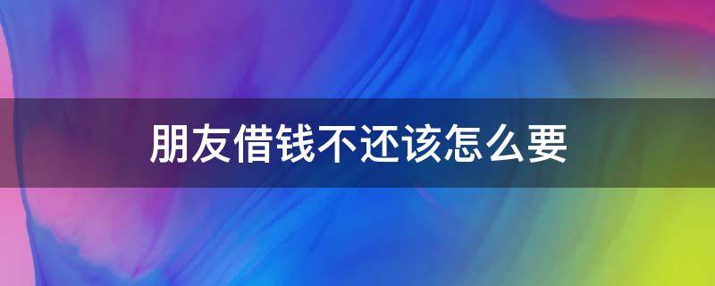 朋友借钱不还该怎么要 朋友借钱不还用什么办法给他要