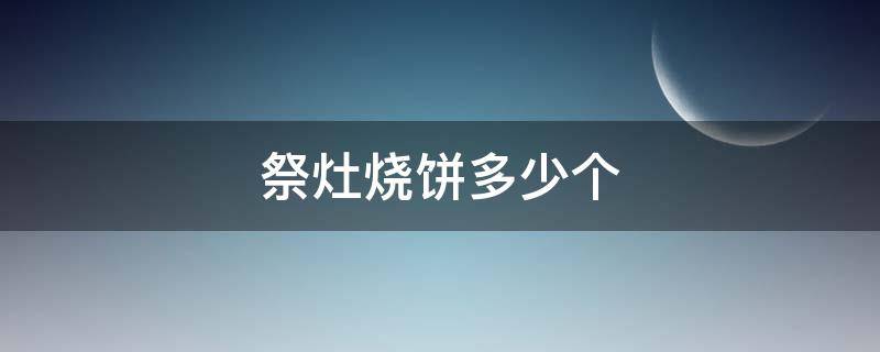 祭灶烧饼多少个（小年买几个祭灶烧饼）