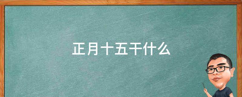 正月十五干什么 北京的春节正月十五干什么