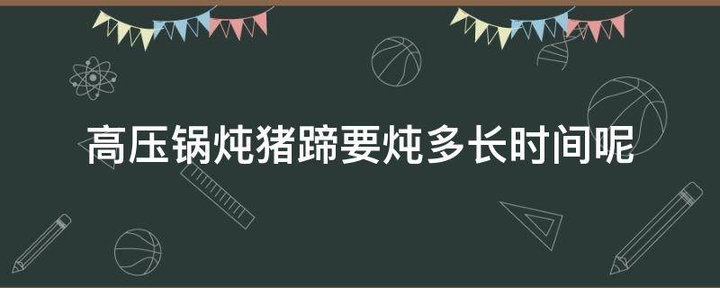 高压锅炖猪蹄要炖多长时间呢 高压锅炖猪蹄要炖多久时间