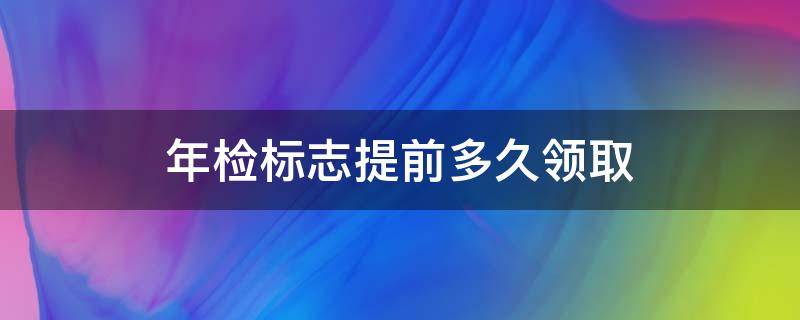 年检标志提前多久领取（年检标志可以提前多长时间领取）