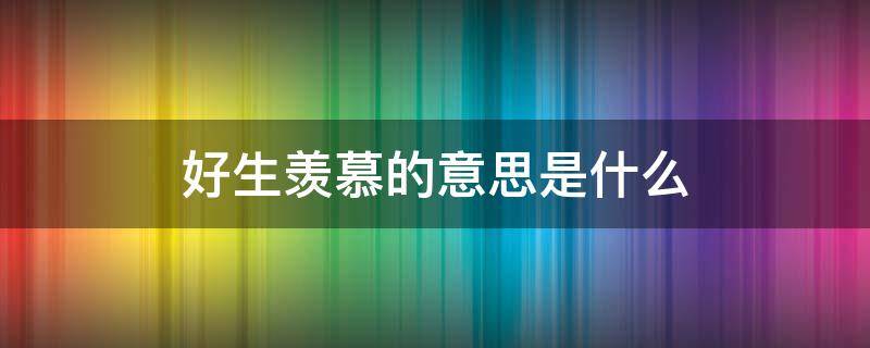 好生羡慕的意思是什么（我好生羡慕有这个词吗）
