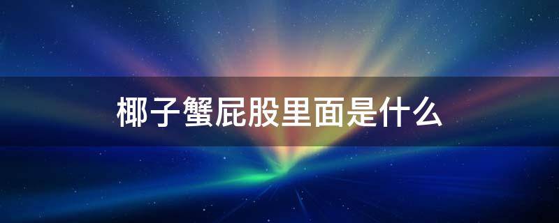 椰子蟹屁股里面是什么 椰子蟹屁股里面是什么,能吃吗