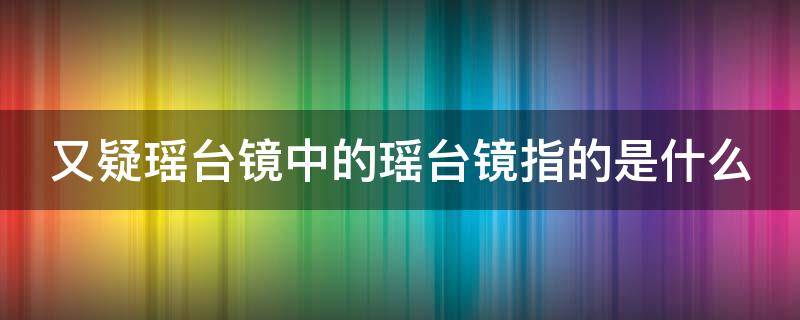 又疑瑶台镜中的瑶台镜指的是什么 又疑瑶台镜中的瑶台镜指的是镜子吗