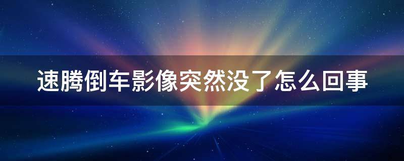 速腾倒车影像突然没了怎么回事（速腾倒车影像突然没了怎么回事啊）