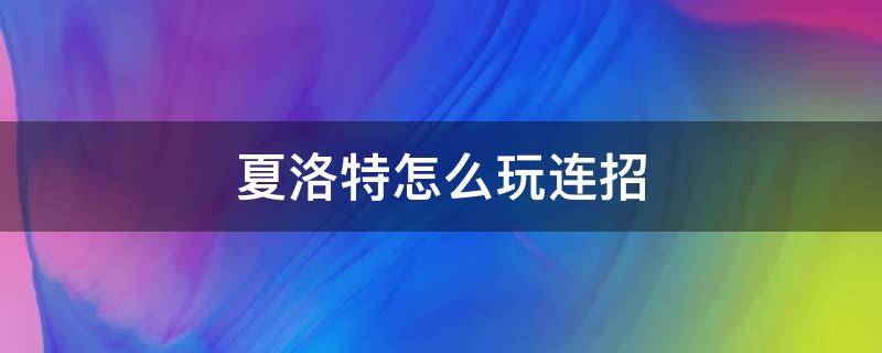 夏洛特怎么玩连招 夏洛特怎么玩连招视频