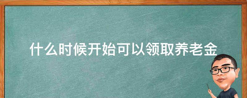 什么时候开始可以领取养老金 什么时候开始可以领取养老金?答案