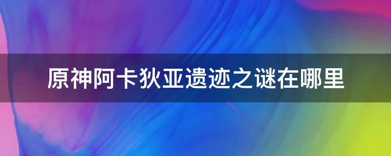 原神阿卡狄亚遗迹之谜在哪里（原神阿卡狄亚遗迹之谜在哪里接）