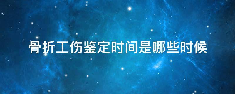 骨折工伤鉴定时间是哪些时候（骨折工伤伤残鉴定什么时候做）