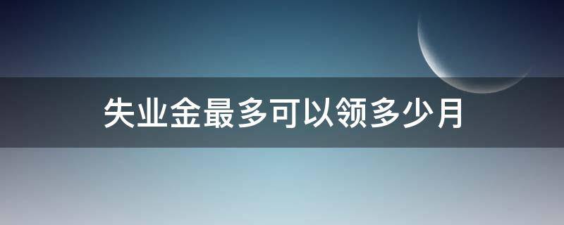 失业金最多可以领多少月（失业金可以领多少个月）