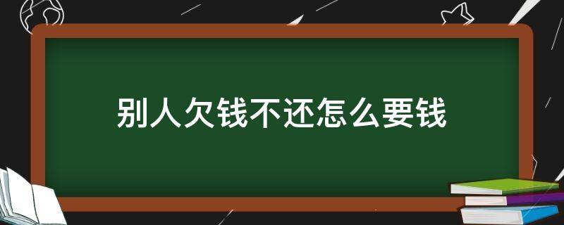 别人欠钱不还怎么要钱 别人欠钱不还怎么要账