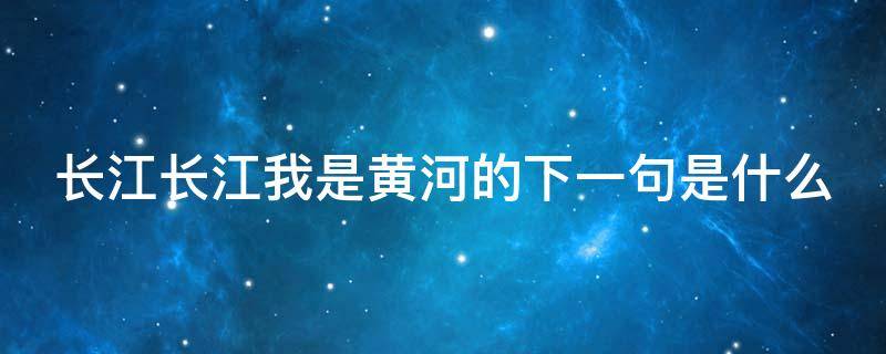 长江长江我是黄河的下一句是什么 长江长江我是黄河的下一句是什么电影