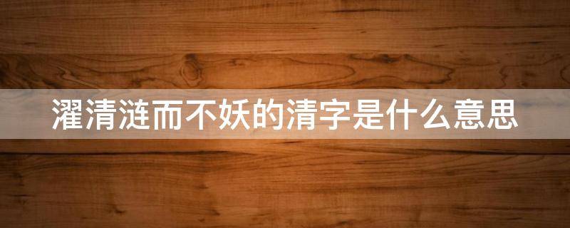 濯清涟而不妖的清字是什么意思（濯清涟而不妖的清字是什么意思怎么读）