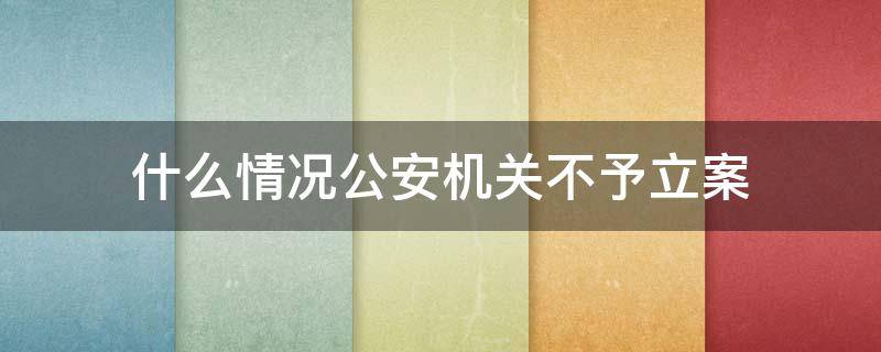 什么情况公安机关不予立案 公安机关不予立案的