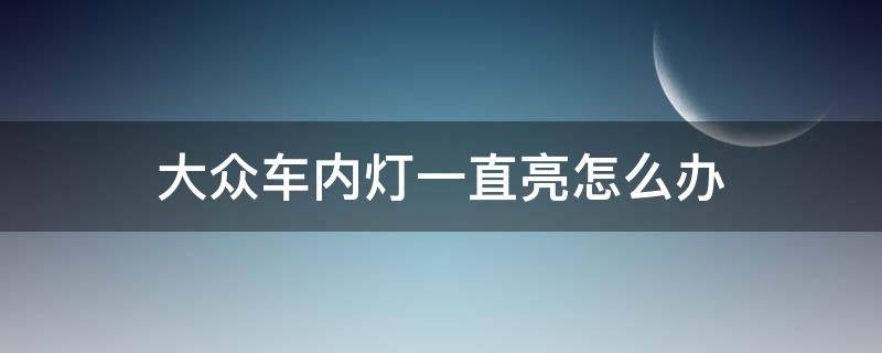 大众车内灯一直亮怎么办 大众车内后灯一直亮怎么办