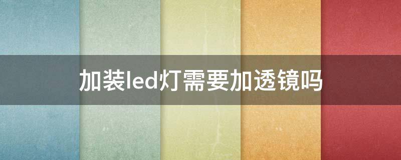 加装led灯需要加透镜吗 改装led灯需要加透镜吗