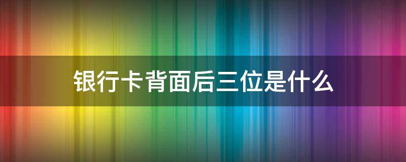 银行卡背面后三位是什么（银行卡背面后三位是什么怎么查）