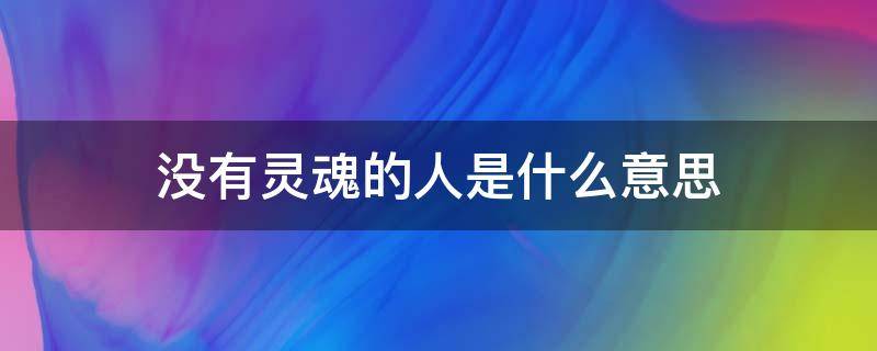 没有灵魂的人是什么意思 没有灵魂的人是什么意思?