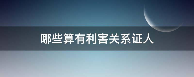 哪些算有利害关系证人 证人具有利害关系