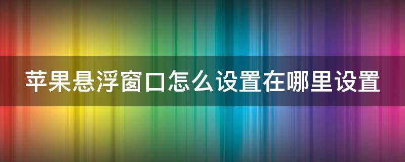 苹果悬浮窗口怎么设置在哪里设置（苹果悬浮窗口如何设置）