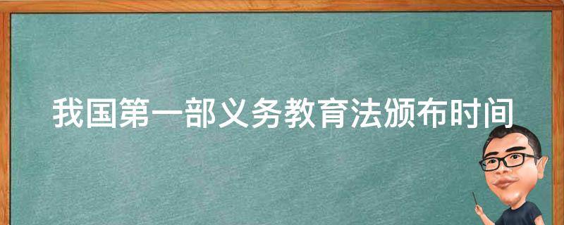 我国第一部义务教育法颁布时间（我国第一部义务教育法颁布时间是哪一年）