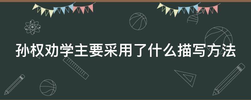 孙权劝学主要采用了什么描写方法 孙权劝学主要采用了什么描写方法的句子